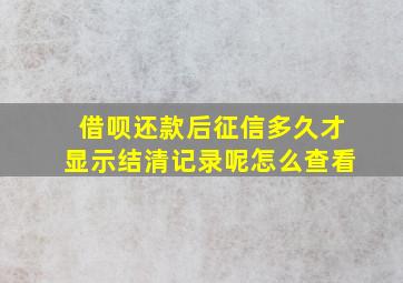 借呗还款后征信多久才显示结清记录呢怎么查看