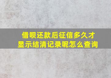 借呗还款后征信多久才显示结清记录呢怎么查询