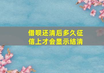 借呗还清后多久征信上才会显示结清