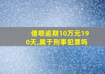 借呗逾期10万元190天,属于刑事犯罪吗