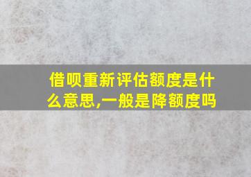 借呗重新评估额度是什么意思,一般是降额度吗