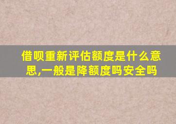 借呗重新评估额度是什么意思,一般是降额度吗安全吗