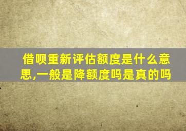 借呗重新评估额度是什么意思,一般是降额度吗是真的吗