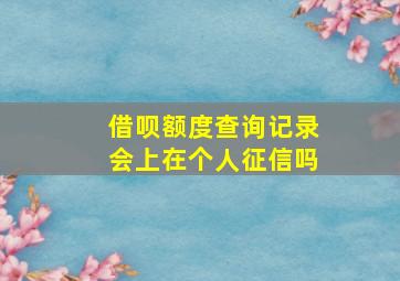 借呗额度查询记录会上在个人征信吗