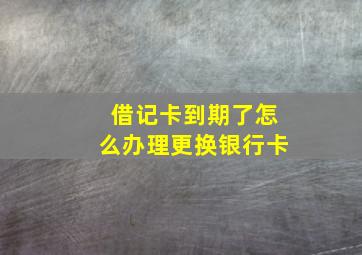 借记卡到期了怎么办理更换银行卡