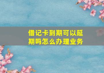 借记卡到期可以延期吗怎么办理业务