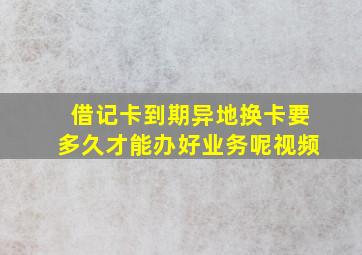 借记卡到期异地换卡要多久才能办好业务呢视频