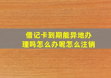 借记卡到期能异地办理吗怎么办呢怎么注销