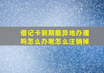 借记卡到期能异地办理吗怎么办呢怎么注销掉