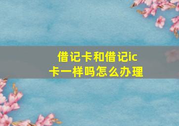 借记卡和借记ic卡一样吗怎么办理