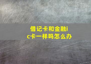 借记卡和金融ic卡一样吗怎么办