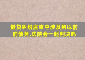 借贷纠纷庭审中涉及到以前的债务,法院会一起判决吗