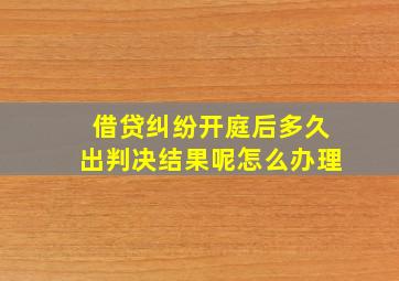 借贷纠纷开庭后多久出判决结果呢怎么办理