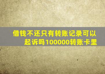 借钱不还只有转账记录可以起诉吗100000转账卡里