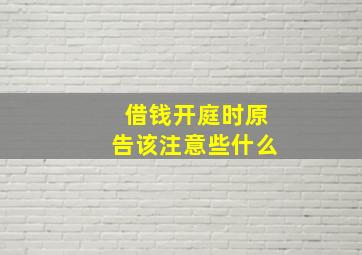 借钱开庭时原告该注意些什么