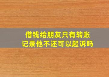 借钱给朋友只有转账记录他不还可以起诉吗