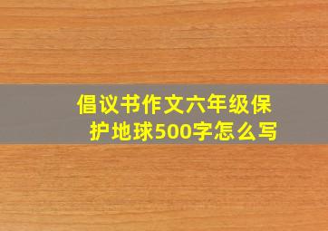 倡议书作文六年级保护地球500字怎么写