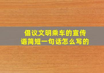 倡议文明乘车的宣传语简短一句话怎么写的