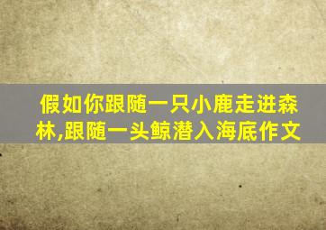 假如你跟随一只小鹿走进森林,跟随一头鲸潜入海底作文