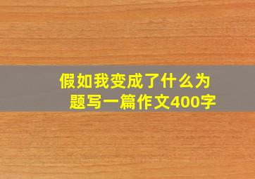 假如我变成了什么为题写一篇作文400字