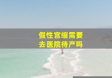 假性宫缩需要去医院待产吗