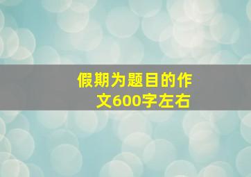 假期为题目的作文600字左右