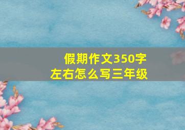 假期作文350字左右怎么写三年级