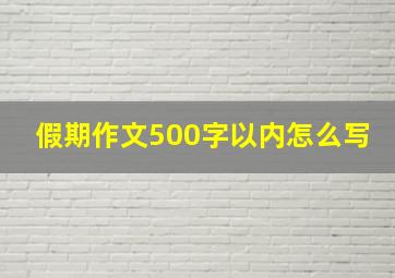 假期作文500字以内怎么写