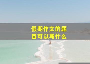 假期作文的题目可以写什么