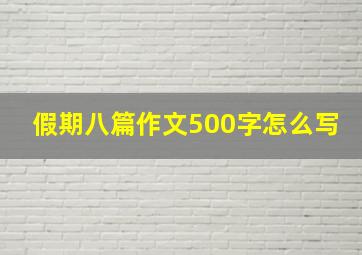 假期八篇作文500字怎么写