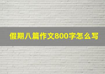 假期八篇作文800字怎么写