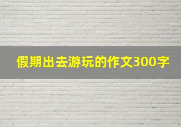 假期出去游玩的作文300字