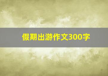 假期出游作文300字