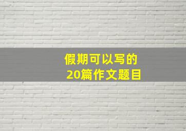 假期可以写的20篇作文题目