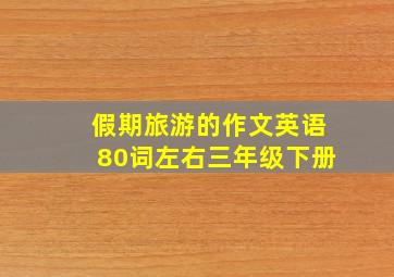 假期旅游的作文英语80词左右三年级下册