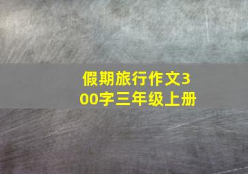 假期旅行作文300字三年级上册