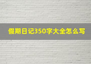 假期日记350字大全怎么写