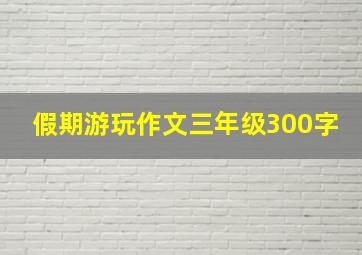 假期游玩作文三年级300字