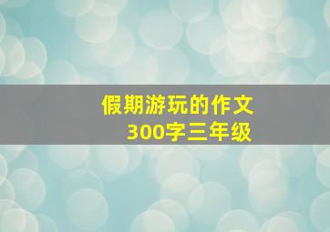 假期游玩的作文300字三年级