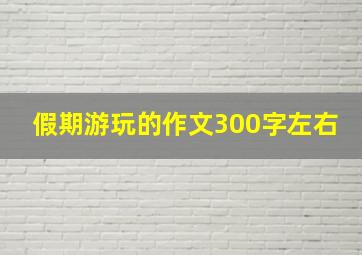 假期游玩的作文300字左右