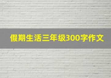 假期生活三年级300字作文