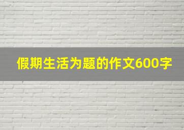 假期生活为题的作文600字