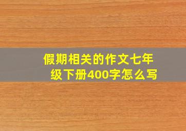 假期相关的作文七年级下册400字怎么写