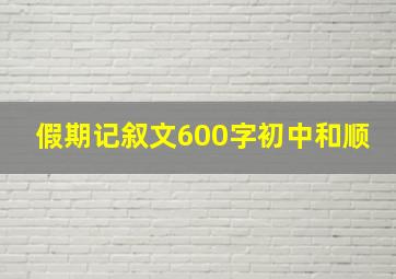 假期记叙文600字初中和顺