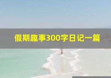 假期趣事300字日记一篇