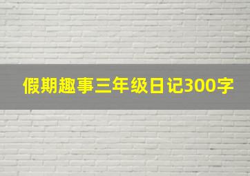 假期趣事三年级日记300字