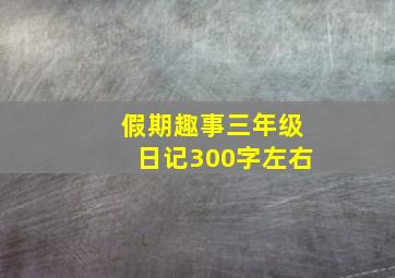 假期趣事三年级日记300字左右