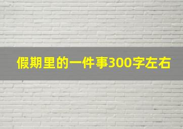 假期里的一件事300字左右