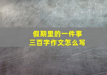 假期里的一件事三百字作文怎么写