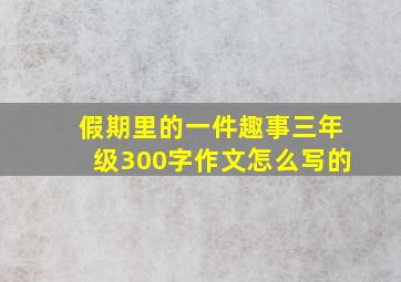 假期里的一件趣事三年级300字作文怎么写的